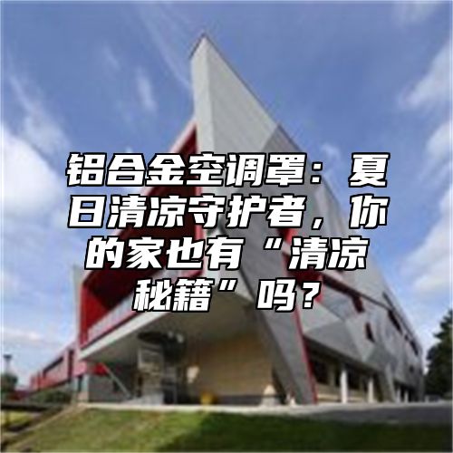 铝合金空调罩：夏日清凉守护者，你的家也有“清凉秘籍”吗？