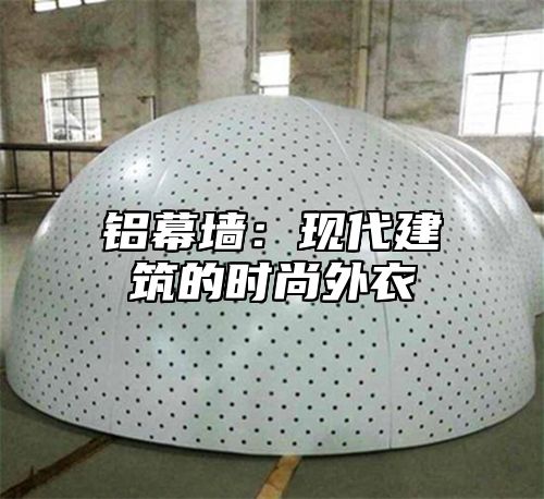 铝幕墙：现代建筑的时尚外衣
