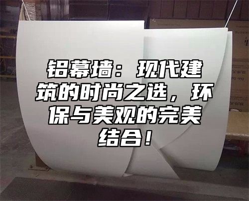 铝幕墙：现代建筑的时尚之选，环保与美观的完美结合！