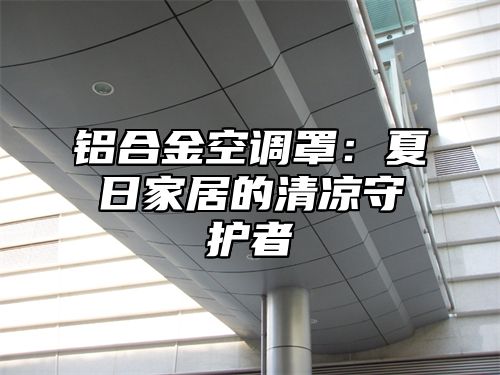 铝合金空调罩：夏日家居的清凉守护者