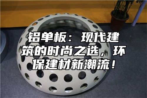 铝单板：现代建筑的时尚之选，环保建材新潮流！