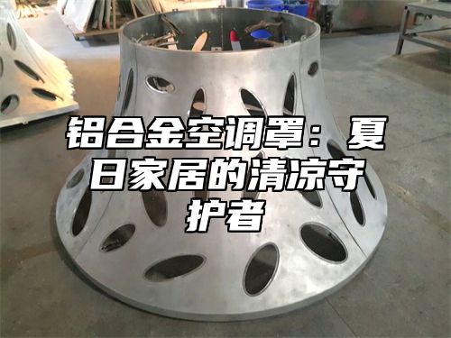 铝合金空调罩：夏日家居的清凉守护者