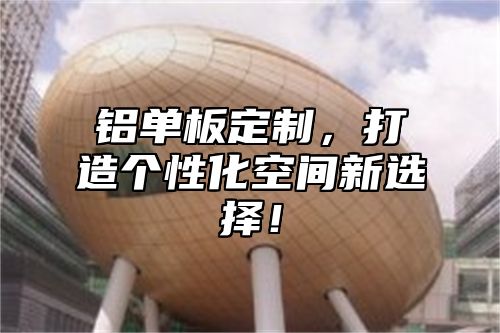 铝单板定制，打造个性化空间新选择！