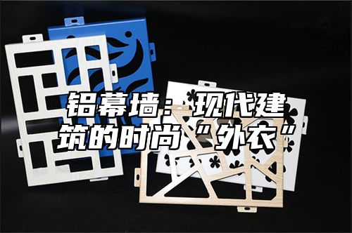 铝幕墙：现代建筑的时尚“外衣”
