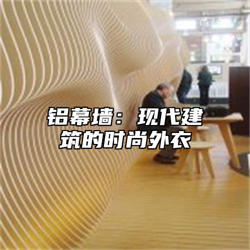 铝幕墙：现代建筑的时尚外衣