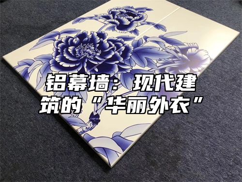 铝幕墙：现代建筑的“华丽外衣”