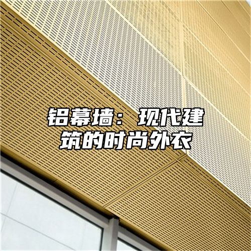 铝幕墙：现代建筑的时尚外衣