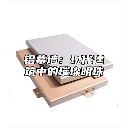铝幕墙：现代建筑中的璀璨明珠