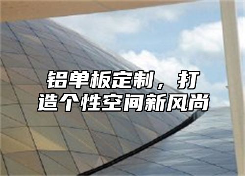 铝单板定制，打造个性空间新风尚