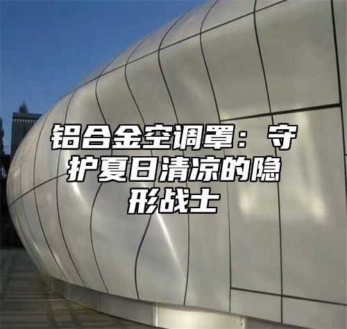 铝合金空调罩：守护夏日清凉的隐形战士