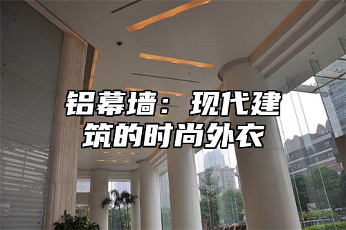 铝幕墙：现代建筑的时尚外衣