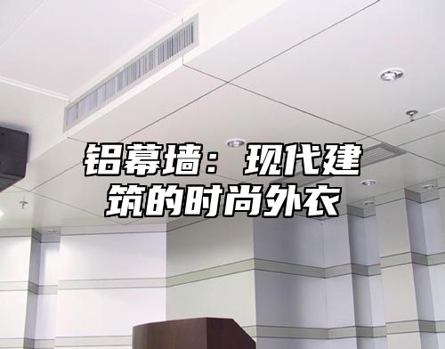 铝幕墙：现代建筑的时尚外衣