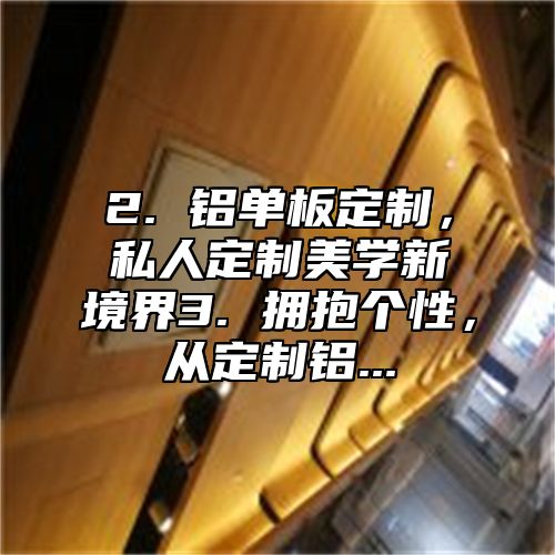 2. 铝单板定制，私人定制美学新境界3. 拥抱个性，从定制铝...
