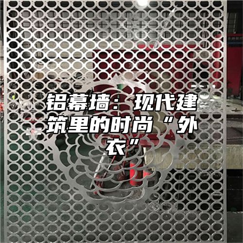 铝幕墙：现代建筑里的时尚“外衣”
