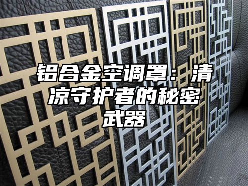 铝合金空调罩：清凉守护者的秘密武器