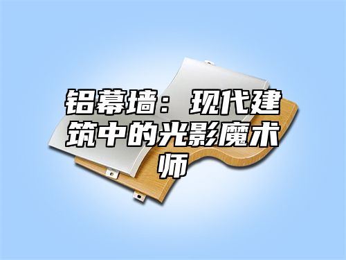铝幕墙：现代建筑中的光影魔术师