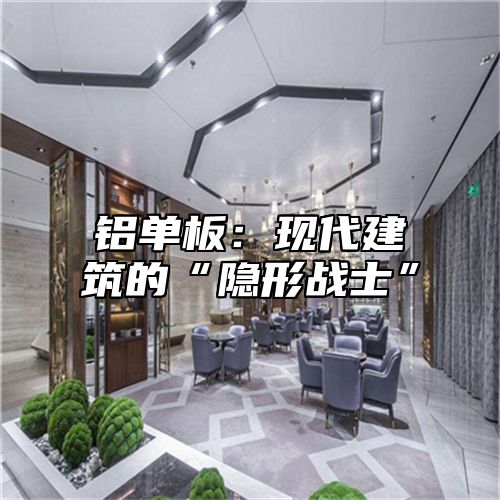 铝单板：现代建筑的“隐形战士”