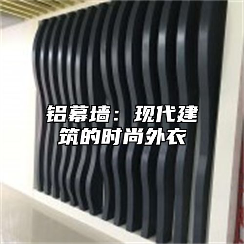 铝幕墙：现代建筑的时尚外衣