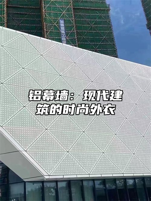 铝幕墙：现代建筑的时尚外衣