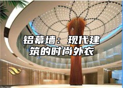 铝幕墙：现代建筑的时尚外衣