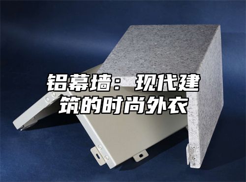 铝幕墙：现代建筑的时尚外衣