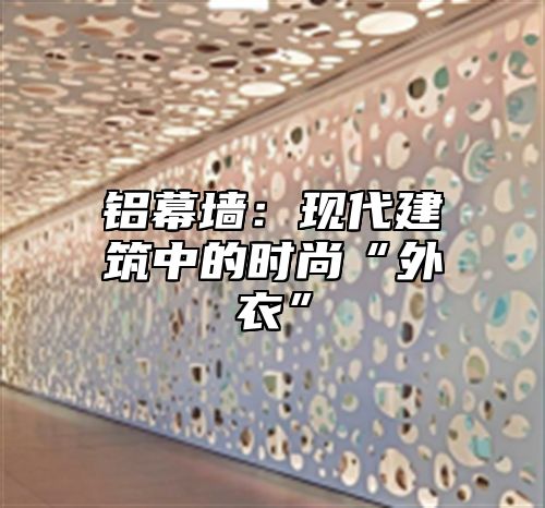 铝幕墙：现代建筑中的时尚“外衣”
