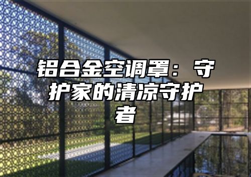 铝合金空调罩：守护家的清凉守护者
