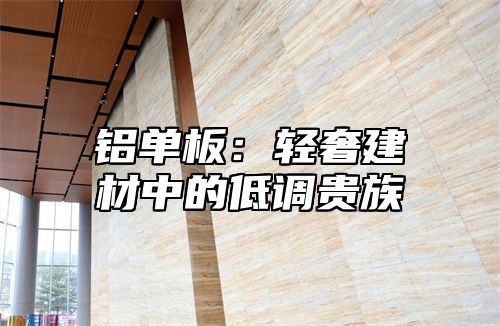 铝单板：轻奢建材中的低调贵族