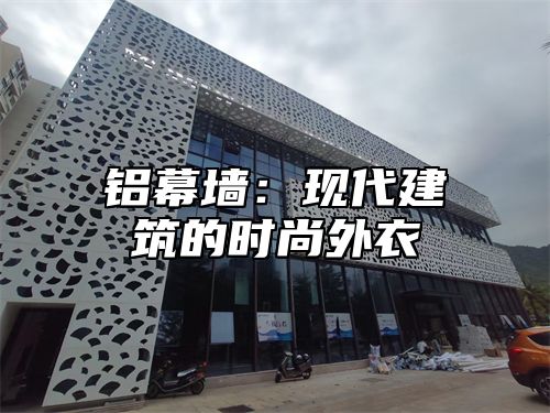 铝幕墙：现代建筑的时尚外衣