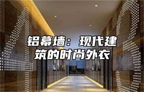 铝幕墙：现代建筑的时尚外衣