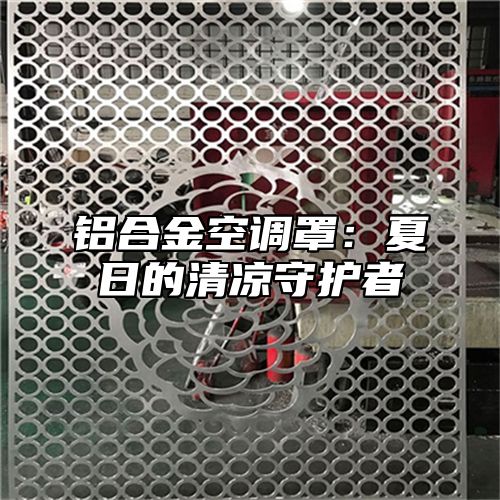 铝合金空调罩：夏日的清凉守护者